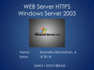 WEB Server HTTPS
Windows Server 2003
Nama : Ryandika Ramadhan. A
Kelas : XI TKJ B
SMKN 1 KOTA BEKASI
 