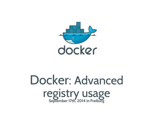 Docker: Advanced 
registry usage 
September 17th, 2014 in Freiburg 
 