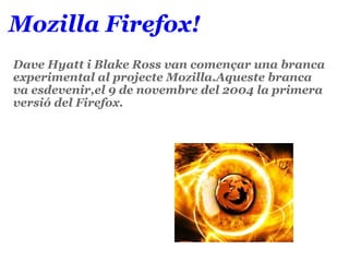 Mozilla Firefox!   Dave Hyatt i Blake Ross van començar una branca experimental al projecte Mozilla.Aqueste branca va esdevenir,el 9 de novembre del 2004 la primera versió del Firefox.            