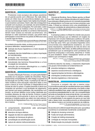 30 –CH • 1º DIA • CADERNO 1 • AZUL–
QUESTÃO 85
Produtores rurais europeus são antigos opositores
de um grande acordo com o Mercosul. Na visão deles,
existe um nítido risco de concorrência desleal, pois, na
Europa, é preciso seguir regras mais rígidas de produção,
o que encarece o processo. Assim, eles não conseguiriam
competir com os preços, por exemplo, da carne brasileira
e teriam seus negócios ameaçados. Por outro lado, o setor
industrial europeu se mobiliza a favor do acordo, uma
vez que as reduções de tarifas no comércio internacional
dariam maior acesso ao mercado sul-americano. Um
exemplo é o setor automotivo europeu, que prevê maior
participação e concorrência nos países do Mercosul caso
o acordo siga em frente.
ROUBICEK, M. Como o risco ambiental afeta o acordo entre Mercosul e União Europeia.
Disponível em: www.nexojornal.com.br. Acesso em: 25 out. 2021.
No contexto do acordo citado, os dois grupos econômicos
europeus defendem, respectivamente, a
A
A restrição dos fluxos migratórios e a maior atuação de
sindicatos.
B
B ampliação das leis trabalhistas e a plena importação
de manufaturados.
C
C proteção das florestas nacionais e a ampla
transferência de tecnologias.
D
D manutenção das barreiras fitossanitárias e a livre
circulação de mercadorias.
E
E remoção dos entraves alfandegários e a melhor
remuneração de empregados.
QUESTÃO 86
Durante a Revolução Francesa, um certo padre Niollant
escondeu-se no pequeno castelo de L’Escarbas. Pagou
amplamente a hospitalidade do velho fidalgo ocupando-se
da educação de sua filha, Anaïs. A presença da mãe em
nada modificou essa educação masculina dada a uma
jovem criatura já muito inclinada à independência em
virtude da vida no campo. O padre transmitiu à aluna sua
intrepidez de opiniões e sua facilidade de julgamento,
sem pensar que essas qualidades, tão necessárias num
homem, se tornam defeitos numa mulher destinada aos
humildes afazeres de mãe de família. Embora o padre
recomendasse continuamente à aluna ser tanto mais
graciosa e modesta quanto seu saber era mais extenso,
a senhorita de Nègrepelisse ficou com excelente opinião
de si mesma.
BALZAC, H. Ilusões perdidas. São Paulo: Penguin Classics;
Cia. das Letras, 2011 (adaptado).
O comportamento desenvolvido pela personagem
evidencia uma postura de
A
A abandono de laços afetivos.
B
B negação da ideia de subjetividade.
C
C aceitação da hierarquia de gênero.
D
D consolidação da estratificação social.
E
E ruptura de valores institucionalizados.
QUESTÃO 87
TEXTO I
Oriunda da Romênia, Genny Gleizer aportou no Brasil
em 1932. Assim como milhares de judeus do Leste Europeu,
suavindaparaoBrasilocorreuemummomentodeascensão
do antissemitismo na Europa que tornava precárias suas
vidas. O Brasil se colocava como uma possibilidade na
busca por condições de sobrevivência e desenvolvimento.
ANTÃO, A. C. C. B. Gênero, imigração e política: o caso da judia comunista Genny Gleizer
no Governo Vargas (1932-1935). Rio de Janeiro: Casa de Oswaldo Cruz, 2017 (adaptado).
TEXTO II
A presença judaica no Brasil foi criando aos poucos
certas desconfianças que se refletiram em órgãos da
imprensa e em círculos intelectuais e políticos. Em parte,
essa imagem negativa adviria da onda nacionalista surgida
no final dos anos 1910, que concebia imigrantes como
concorrentes dos trabalhadores brasileiros, ou como
seres improdutivos, exploradores da mão de obra e da
riqueza autóctone. Além disso, as elites políticas da época
acreditavam que os estrangeiros eram portadores das
doutrinas anarquista e comunista, estranhas à “índole
do povo brasileiro”. Esses “indesejáveis” seriam um mal
externo que corromperia a nação.
MAIO, M. C.; CALAÇA, C. E. Um balanço da bibliografia sobre o antissemitismo
no Brasil. In: GRINBERG, K. (Org.). Os judeus no Brasil.
Rio de Janeiro: Civilização Brasileira, 2005 (adaptado).
Conforme descrito nos textos, o tratamento dispensado
aos grupos mencionados se fundamentava em
A
A preceitos teológicos e religiosos.
B
B aspectos socioeconômicos e ideológicos.
C
C regulamentações territoriais e alfandegárias.
D
D orientações constitucionais e estatutárias.
E
E decretos legislativos e internacionais.
QUESTÃO 88
Concorrer e competir não são a mesma coisa.
A concorrência pode até ser saudável sempre que a batalha
entre agentes, para melhor empreender uma tarefa e obter
melhoresresultadosfinais,exigeorespeitoacertasregrasde
convivência preestabelecidas ou não. Já a competitividade
se funda na invenção de novas armas de luta, num exercício
em que a única regra é a conquista da melhor posição.
A competitividade é uma espécie de guerra em que tudo
vale e, desse modo, sua prática provoca um afrouxamento
dos valores morais e um convite ao exercício da violência.
SANTOS, M. Por uma outra globalização: do pensamento único
à consciência universal. Rio de Janeiro: Record, 2006.
De acordo com a diferenciação feita pelo autor, que prática
econômica é considerada moralmente condenável?
A
A Adoção do dumping comercial.
B
B Fusão da função administrativa.
C
C Criação de holding empresarial.
D
D Limitação do mercado monopolista.
E
E Modernização da produção industrial.
*010175AZ30*
 