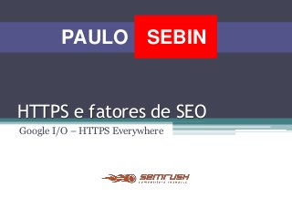 HTTPS e fatores de SEO
Google I/O – HTTPS Everywhere
SEBINPAULO
 