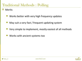 Traditional Methods : Polling
 Merits
 Works better with very high frequency updates
 May suit a very fast / frequent updating system
 Very simple to implement, mostly easiest of all methods
 Works with ancient systems too
 