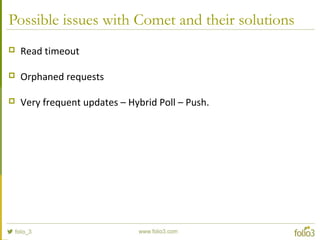 Possible issues with Comet and their solutions
 Read timeout
 Orphaned requests
 Very frequent updates – Hybrid Poll – Push.
 