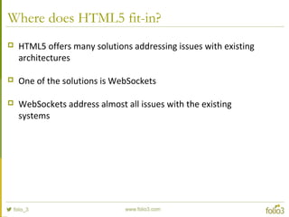 Where does HTML5 fit-in?
 HTML5 offers many solutions addressing issues with existing
architectures
 One of the solutions is WebSockets
 WebSockets address almost all issues with the existing
systems
 