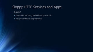 Sloppy HTTP Services and Apps
• Case 2:
• Leaky API, returning hashed user passwords.
• People tend to reuse passwords!
 