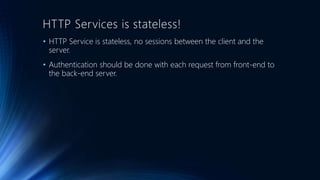 HTTP Services is stateless!
• HTTP Service is stateless, no sessions between the client and the
server.
• Authentication should be done with each request from front-end to
the back-end server.
 