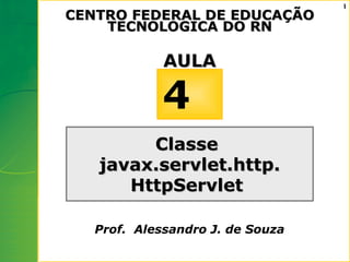 1
CENTRO FEDERAL DE EDUCAÇÃO
    TECNOLOGICA DO RN

             AULA

             4
        Classe
   javax.servlet.http.
      HttpServlet

   Prof. Alessandro J. de Souza
 