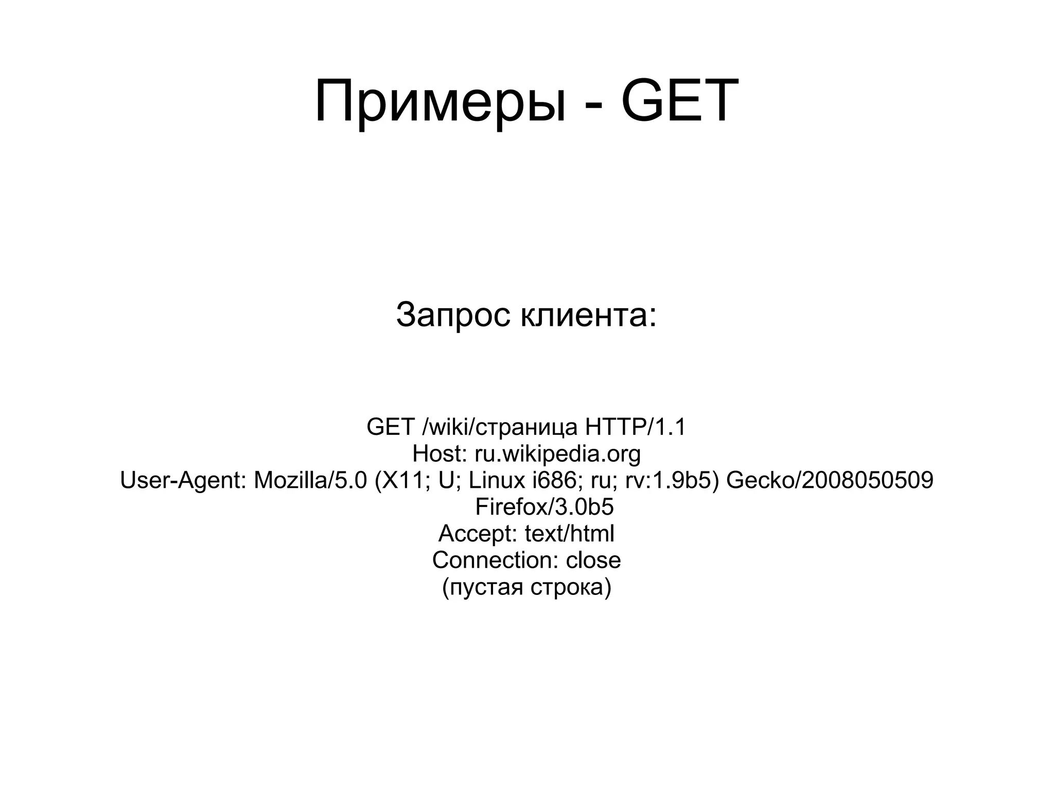 Примеры - GET


                         Запрос клиента:


                       GET /wiki/страница HTTP/1.1
                           Host: ru.wikipedia.org
User-Agent: Mozilla/5.0 (X11; U; Linux i686; ru; rv:1.9b5) Gecko/2008050509
                                 Firefox/3.0b5
                              Accept: text/html
                             Connection: close
                              (пустая строка)
 