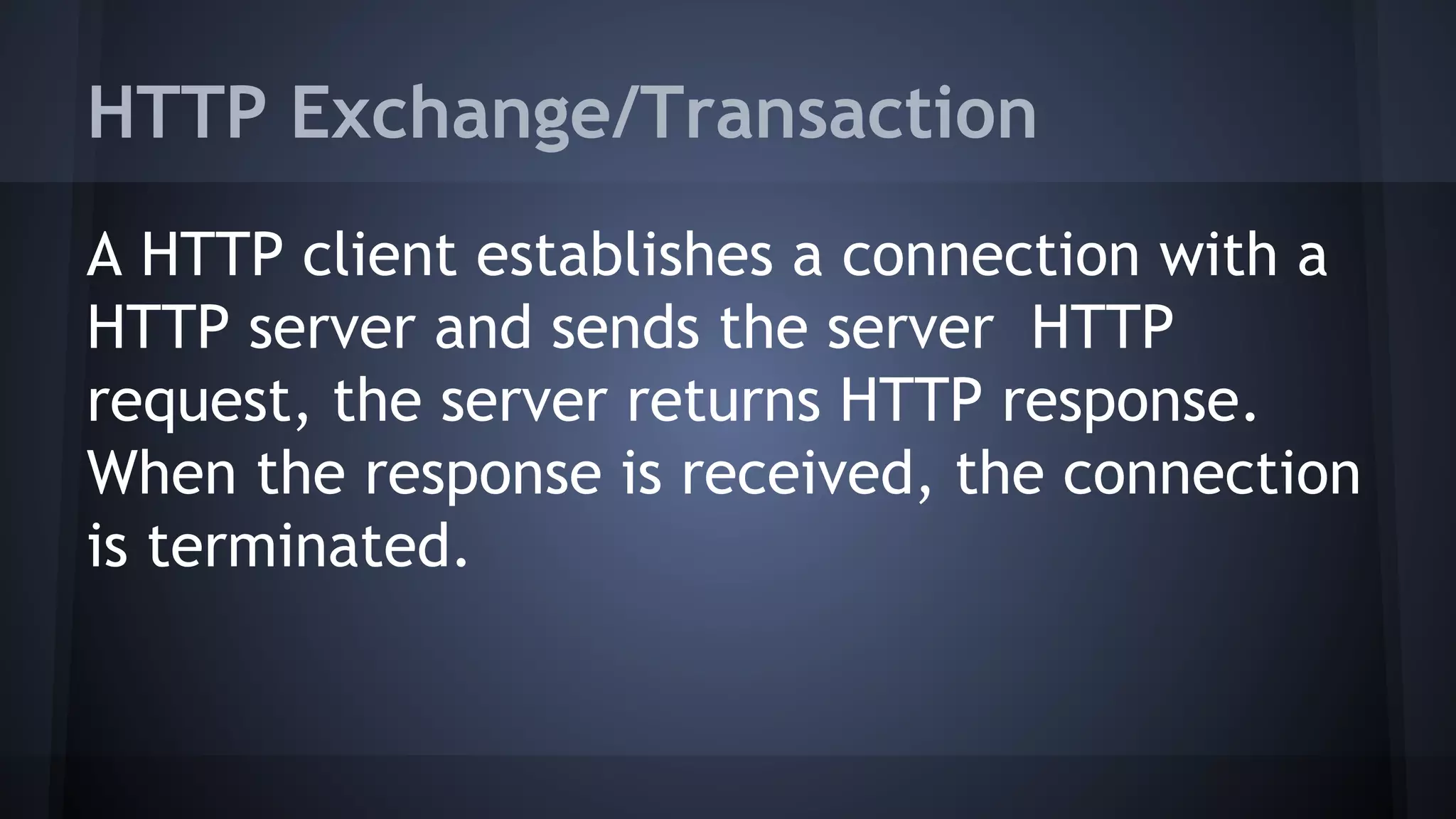 HTTP Exchange/Transaction
A HTTP client establishes a connection with a
HTTP server and sends the server HTTP
request, the server returns HTTP response.
When the response is received, the connection
is terminated.
 