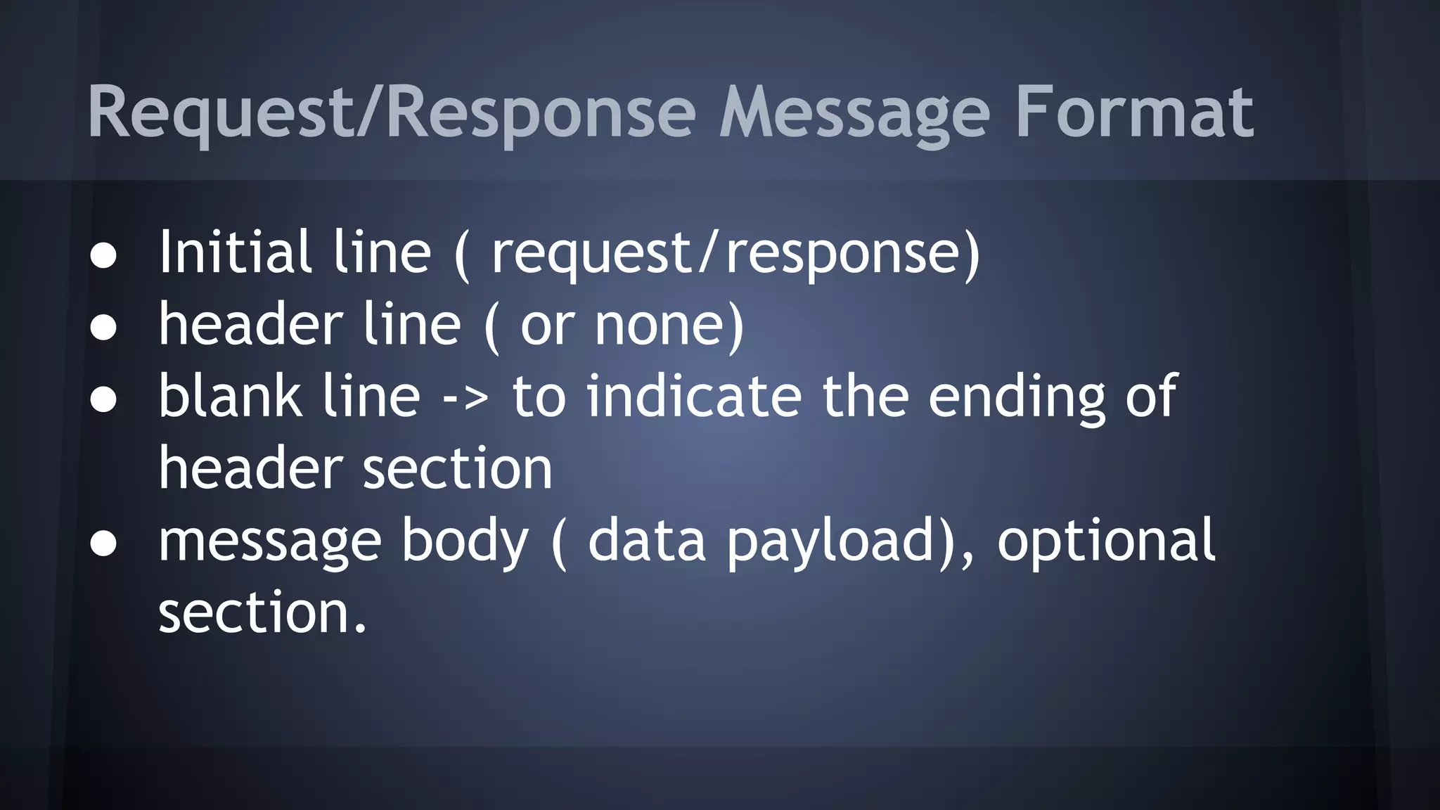 Request/Response Message Format
● Initial line ( request/response)
● header line ( or none)
● blank line -> to indicate the ending of
header section
● message body ( data payload), optional
section.
 