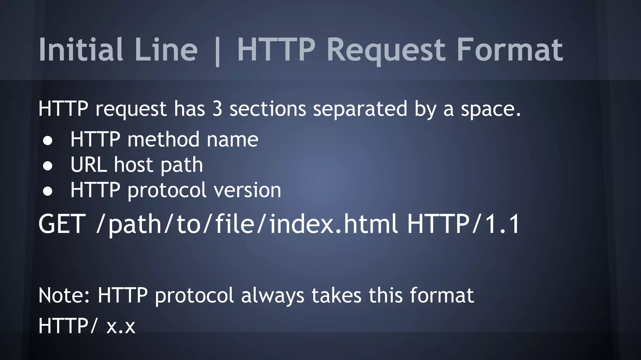 Initial Line | HTTP Request Format
HTTP request has 3 sections separated by a space.
● HTTP method name
● URL host path
● HTTP protocol version
GET /path/to/file/index.html HTTP/1.1
Note: HTTP protocol always takes this format
HTTP/ x.x
 