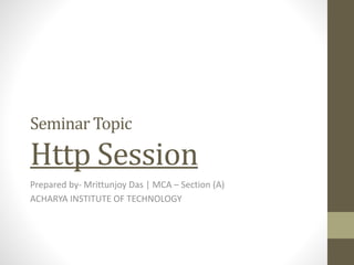 Seminar Topic
Http Session
Prepared by- Mrittunjoy Das | MCA – Section (A)
ACHARYA INSTITUTE OF TECHNOLOGY
 