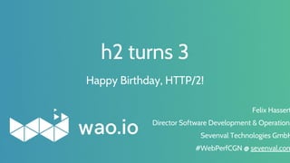 h2 turns 3
Felix Hassert
Director Software Development & Operations
Sevenval Technologies GmbH
#WebPerfCGN @ sevenval.com
Happy Birthday, HTTP/2!
 
