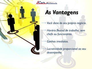 Veja como a iCar pode ajudar
você realizar os seus sonhos
As Vantagens
Você dono do seu próprio negócio.
Horário flexível de trabalho, sem
chefe ou funcionários.
Ganhos imediatos.
Lucratividade proporcional ao seu
desempenho.
 