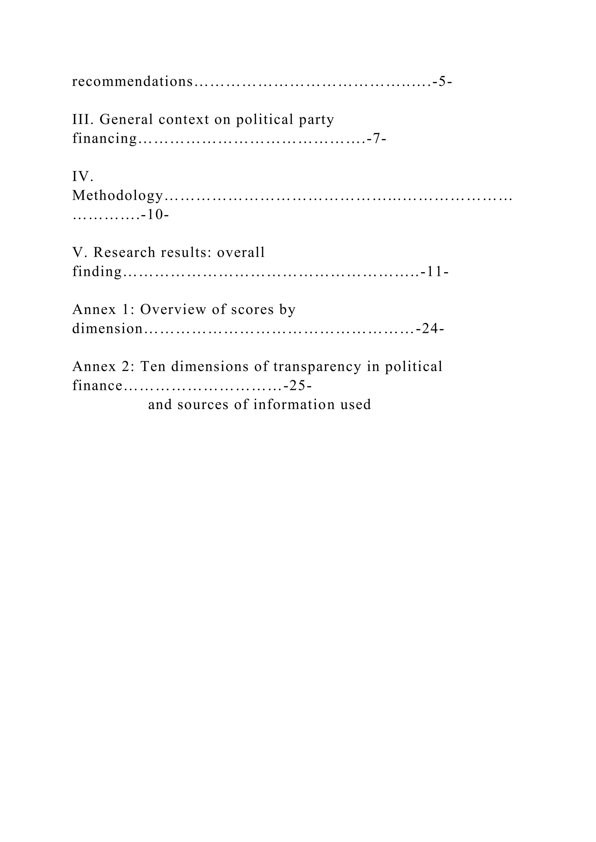 recommendations…………………………………..….-5-
III. General context on political party
financing…………………………………….-7-
IV.
Methodology……………………………………...…………………
………….-10-
V. Research results: overall
finding………………………………………………..-11-
Annex 1: Overview of scores by
dimension……………………………………………-24-
Annex 2: Ten dimensions of transparency in political
finance…………………………-25-
and sources of information used
 