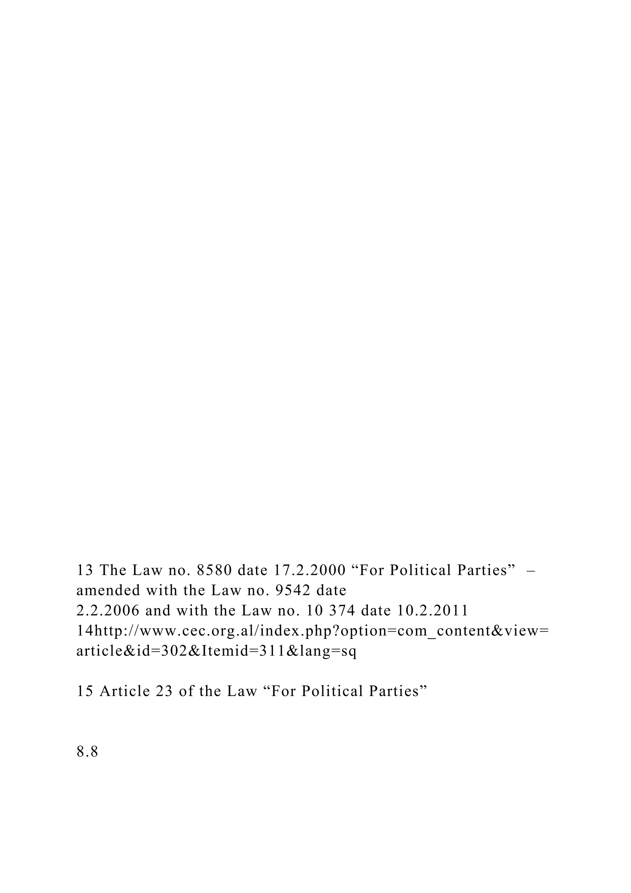 13 The Law no. 8580 date 17.2.2000 “For Political Parties” –
amended with the Law no. 9542 date
2.2.2006 and with the Law no. 10 374 date 10.2.2011
14http://www.cec.org.al/index.php?option=com_content&view=
article&id=302&Itemid=311&lang=sq
15 Article 23 of the Law “For Political Parties”
8.8
 