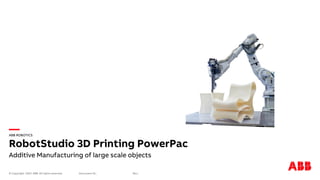 —
© Copyright ABB. All rights reserved. Rev.:
Document ID.:
ABB ROBOTICS
RobotStudio 3D Printing PowerPac
Additive Manufacturing of large scale objects
2020
 