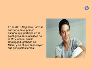 En el 2001 Alejandro Sanz se convierte en el primer español que participa en la prestigiosa serie acústica de la MTV con su propio Unplugged, grabado en Miami y en el que se incluyen sus principales temas. 