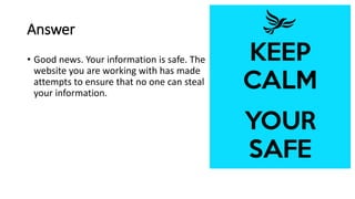 Answer
• Good news. Your information is safe. The
website you are working with has made
attempts to ensure that no one can steal
your information.
 