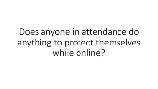 Does anyone in attendance do
anything to protect themselves
while online?
 