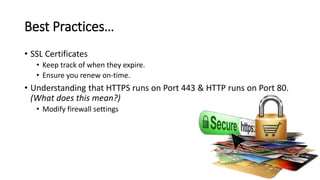Best Practices…
• SSL Certificates
• Keep track of when they expire.
• Ensure you renew on-time.
• Understanding that HTTPS runs on Port 443 & HTTP runs on Port 80.
(What does this mean?)
• Modify firewall settings
 