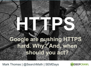 HTTPS
Google are pushing HTTPS
hard. Why? And, when
should you act?
Mark Thomas | @SearchMath | SEMDays
 