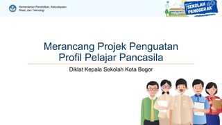 Kementerian Pendidikan, Kebudayaan,
Riset, dan Teknologi
Merancang Projek Penguatan
Profil Pelajar Pancasila
Diklat Kepala Sekolah Kota Bogor
 