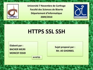 Université 7 Novembre de Carthage Faculté des Sciences de Bizerte Département d’Informatique 2009/2010 HTTPS SSL SSH Sujet proposé par :  Mr. Ali GHORBEL Elaboré par : BACHER MEJRI MONCEF ESSID I4 NTSS 