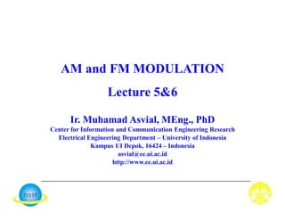 AM and FM MODULATION
Lecture 5&6
Ir. Muhamad Asvial, MEng., PhD
Center for Information and Communication Engineering Research
Electrical Engineering Department – University of Indonesia
Kampus UI Depok, 16424 – Indonesia
asvial@ee.ui.ac.id
http://www.ee.ui.ac.id
 