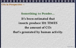 Something to Ponder...
CO2 in Perspective —
It’s been estimated that
insects produce 10± TIMES
the amount of CO2
that’s generated by human activity.
© john droz, jr.
 