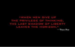 “WHEN MEN GIVE UP
THE PRIVILEGE OF THINKING,
THE LAST SHADOW OF LIBERTY
LEAVES THE HORIZON.”
— Thomas Paine
 