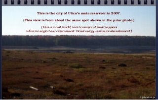 This is the city of Utica’s main reservoir in 2007.
(This view is from about the same spot shown in the prior photo.)
{This is a real world, local example of what happens
when we neglect our environment. Wind energy is such an abandonment.}
© john droz, jr.
 