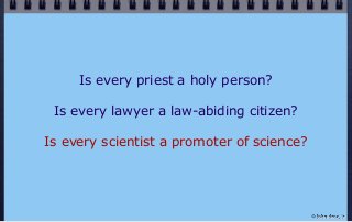Is every priest a holy person?
Is every lawyer a law-abiding citizen?
Is every scientist a promoter of science?
© john droz, jr.
 