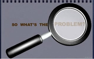 SO WHAT’S THE PROBLEM?
© john droz, jr.
 