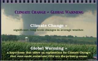 Climate Change =
significant, long-term changes in average weather.
Global Warming =
a hypothesis that offers an explanation for Climate Change:
that man-made emissions (CO2) are the primary cause.
Climate Change ≠ Global Warming
© john droz, jr.
 
