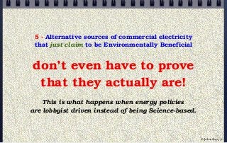 5 - Alternative sources of commercial electricity
that just claim to be Environmentally Beneficial
don’t even have to prove
that they actually are!
This is what happens when energy policies
are lobbyist driven instead of being Science-based.
© john droz, jr.
 