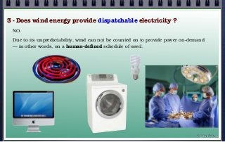 3 - Does wind energy provide dispatchable electricity ?
NO.
Due to its unpredictability, wind can not be counted on to provide power on-demand
— in other words, on a human-defined schedule of need.
© john droz, jr.
 
