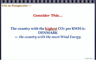 Consider This...
The country with the highest CO2 per KWH is:
DENMARK
— the country with the most Wind Energy.
CO2 in Perspective —
© john droz, jr.
 