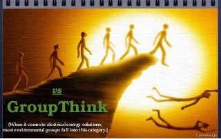 vs
GroupThink
© john droz, jr.
{When it comes to electrical energy solutions,
most environmental groups fall into this cat...