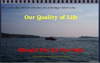 Our Quality of Life
Should Not Be For Sale
© john droz, jr.
(My photo is of the St. Lawrence River)
Yes, I confess that I ...