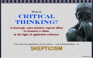 What Is
Critical
Thinking?
A thorough, open-minded, logical effort
to examine a claim,
in the light of applicable evidence.
One of the key ingredients of true science — and critical thinking — is
SKEPTICISM
© john droz, jr.
 