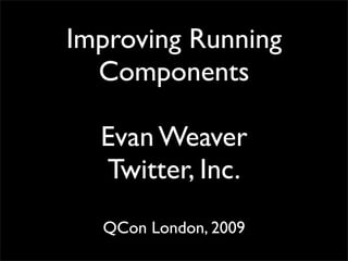Improving Running
  Components

  Evan Weaver
  Twitter, Inc.
  QCon London, 2009
 