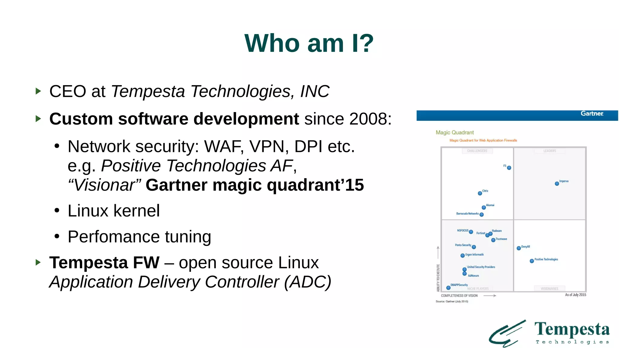 Who am I?
CEO at Tempesta Technologies, INC
Custom software development since 2008:
●
Network security: WAF, VPN, DPI etc.
e.g. Positive Technologies AF,
“Visionar” Gartner magic quadrant’15
●
Linux kernel
●
Perfomance tuning
Tempesta FW – open source Linux
Application Delivery Controller (ADC)
 