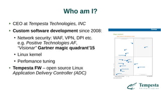 Who am I?
CEO at Tempesta Technologies, INC
Custom software development since 2008:
●
Network security: WAF, VPN, DPI etc.
e.g. Positive Technologies AF,
“Visionar” Gartner magic quadrant’15
●
Linux kernel
●
Perfomance tuning
Tempesta FW – open source Linux
Application Delivery Controller (ADC)
 