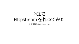 PCLで
HttpStream を作ってみた
川崎 高志 @espresso3389
 