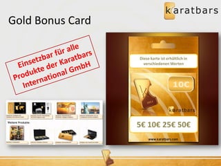 Diese karte ist erhältlich in 
verschiedenen Werten 
5€ 10€ 25€ 50€ 
Gold Bonus Card 
 
