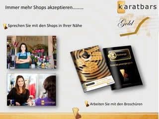 Immer mehr Shops akzeptieren……… 
Sprechen Sie mit den Shops in Ihrer Nähe Gold 
Arbeiten Sie mit den Broschüren 
 