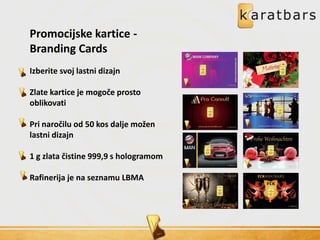 Promocijske kartice -
Branding Cards
Izberite svoj lastni dizajn
Zlate kartice je mogoče prosto
oblikovati
Pri naročilu od 50 kos dalje možen
lastni dizajn
1 g zlata čistine 999,9 s hologramom
Rafinerija je na seznamu LBMA
 