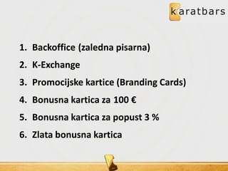 1. Backoffice (zaledna pisarna)
2. K-Exchange
3. Promocijske kartice (Branding Cards)
4. Bonusna kartica za 100 €
5. Bonusna kartica za popust 3 %
6. Zlata bonusna kartica
 