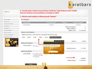 6. Vnesite kodo s hrbtne strani kartice in kliknite “Submit Bonus Card” (Pošlji
bonusno kartico). Znesek plačila se zmanjša za 100 €.
7. Izberite način plačila in kliknite gumb “Nakup”.
1234567890 12345 67890 12345
 
